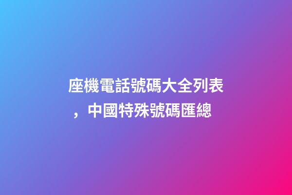 座機電話號碼大全列表，中國特殊號碼匯總-第1張-觀點-玄機派